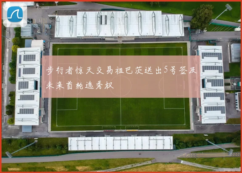 步行者惊天交易祖巴茨送出5号签及未来首轮选秀权